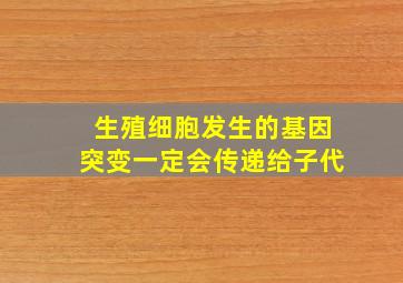 生殖细胞发生的基因突变一定会传递给子代