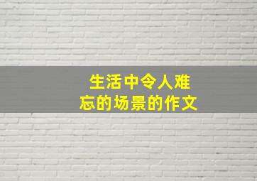 生活中令人难忘的场景的作文