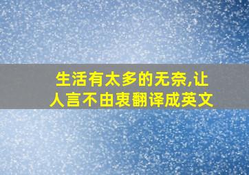 生活有太多的无奈,让人言不由衷翻译成英文