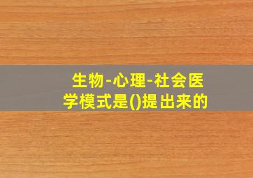 生物-心理-社会医学模式是()提出来的