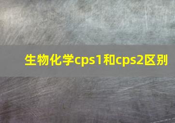 生物化学cps1和cps2区别