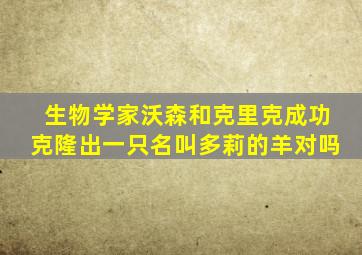 生物学家沃森和克里克成功克隆出一只名叫多莉的羊对吗