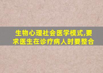 生物心理社会医学模式,要求医生在诊疗病人时要整合