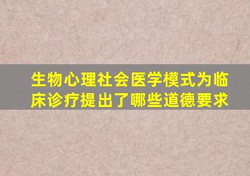 生物心理社会医学模式为临床诊疗提出了哪些道德要求