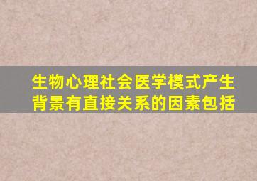 生物心理社会医学模式产生背景有直接关系的因素包括