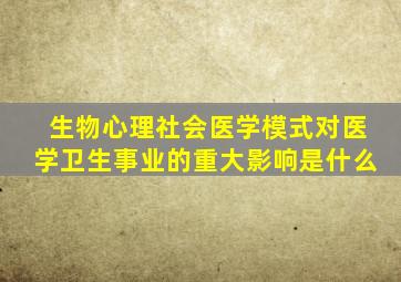 生物心理社会医学模式对医学卫生事业的重大影响是什么