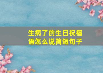 生病了的生日祝福语怎么说简短句子