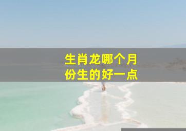 生肖龙哪个月份生的好一点