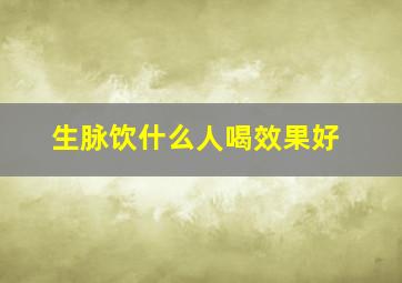 生脉饮什么人喝效果好