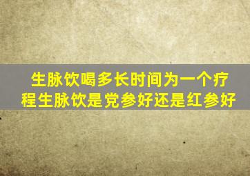 生脉饮喝多长时间为一个疗程生脉饮是党参好还是红参好