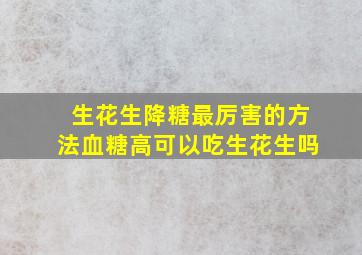 生花生降糖最厉害的方法血糖高可以吃生花生吗