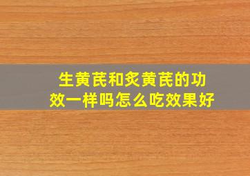 生黄芪和炙黄芪的功效一样吗怎么吃效果好