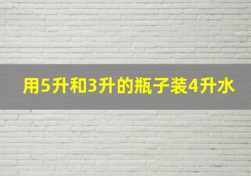 用5升和3升的瓶子装4升水