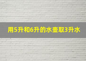 用5升和6升的水壶取3升水