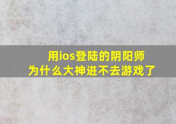 用ios登陆的阴阳师为什么大神进不去游戏了