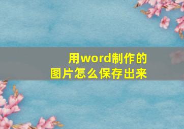 用word制作的图片怎么保存出来