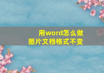 用word怎么做图片文档格式不变