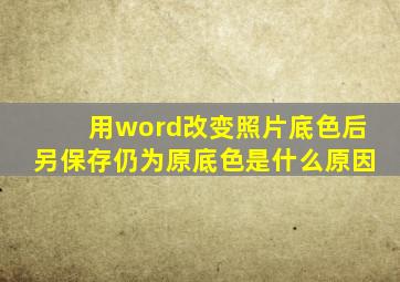 用word改变照片底色后另保存仍为原底色是什么原因