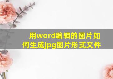 用word编辑的图片如何生成jpg图片形式文件