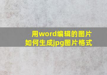 用word编辑的图片如何生成jpg图片格式