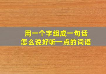 用一个字组成一句话怎么说好听一点的词语