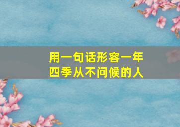 用一句话形容一年四季从不问候的人