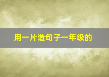 用一片造句子一年级的