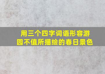 用三个四字词语形容游园不值所描绘的春日景色