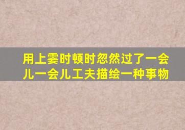 用上霎时顿时忽然过了一会儿一会儿工夫描绘一种事物