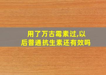 用了万古霉素过,以后普通抗生素还有效吗