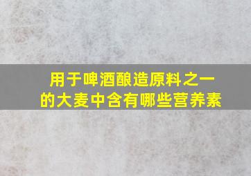 用于啤酒酿造原料之一的大麦中含有哪些营养素