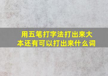 用五笔打字法打出来大本还有可以打出来什么词