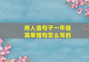 用人造句子一年级简单短句怎么写的