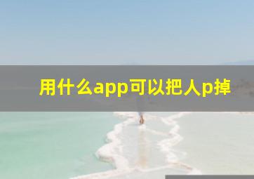 用什么app可以把人p掉