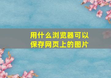 用什么浏览器可以保存网页上的图片