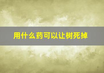 用什么药可以让树死掉