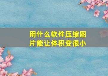 用什么软件压缩图片能让体积变很小