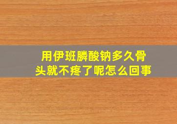 用伊班膦酸钠多久骨头就不疼了呢怎么回事