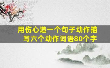 用伤心造一个句子动作描写六个动作词语80个字