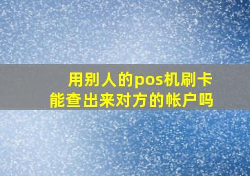 用别人的pos机刷卡能查出来对方的帐户吗