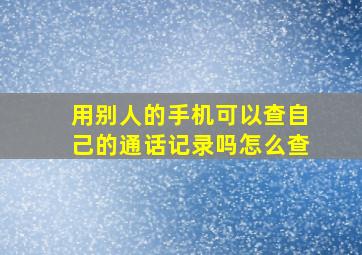 用别人的手机可以查自己的通话记录吗怎么查