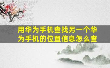 用华为手机查找另一个华为手机的位置信息怎么查