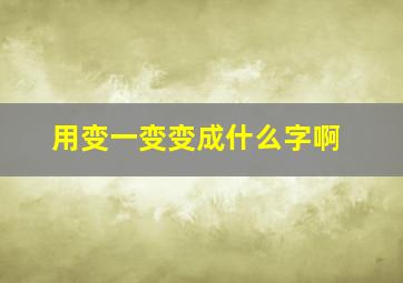 用变一变变成什么字啊