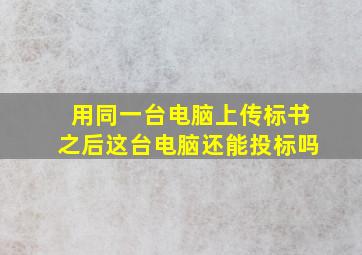 用同一台电脑上传标书之后这台电脑还能投标吗