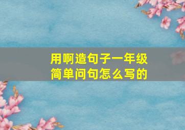 用啊造句子一年级简单问句怎么写的