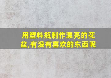 用塑料瓶制作漂亮的花盆,有没有喜欢的东西呢