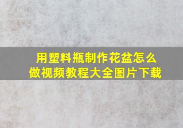 用塑料瓶制作花盆怎么做视频教程大全图片下载