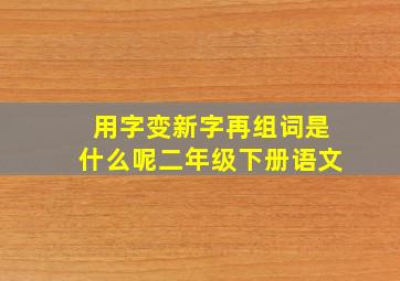 用字变新字再组词是什么呢二年级下册语文