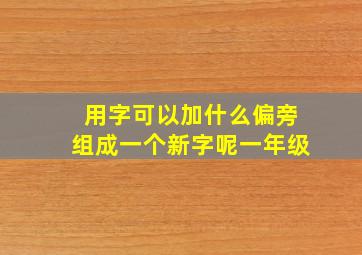 用字可以加什么偏旁组成一个新字呢一年级