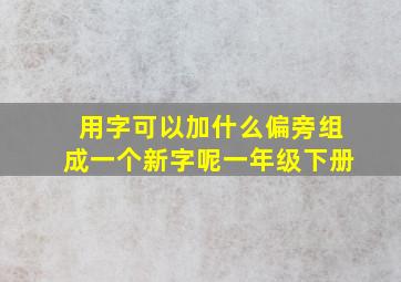 用字可以加什么偏旁组成一个新字呢一年级下册